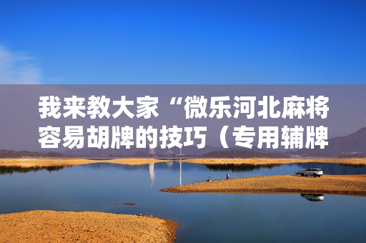 我来教大家“微乐河北麻将容易胡牌的技巧（专用辅牌神器免安装）
