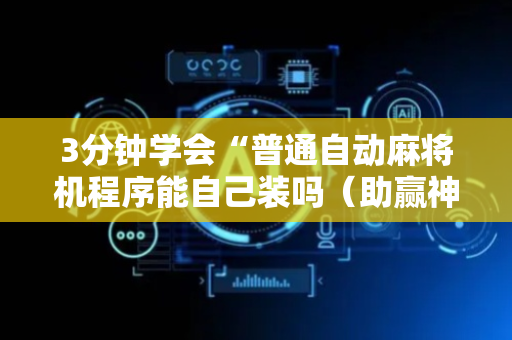 3分钟学会“普通自动麻将机程序能自己装吗（助赢神器通用版）