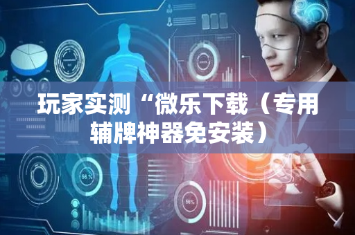玩家实测“微乐下载（专用辅牌神器免安装）