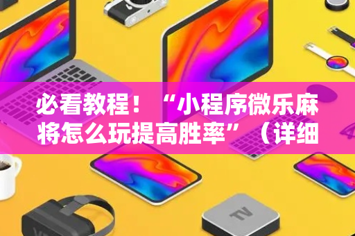 必看教程！“小程序微乐麻将怎么玩提高胜率”（详细透视教程）-哔哩哔哩