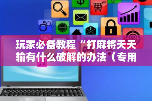 玩家必备教程“打麻将天天输有什么破解的办法（专用辅牌神器免安装）