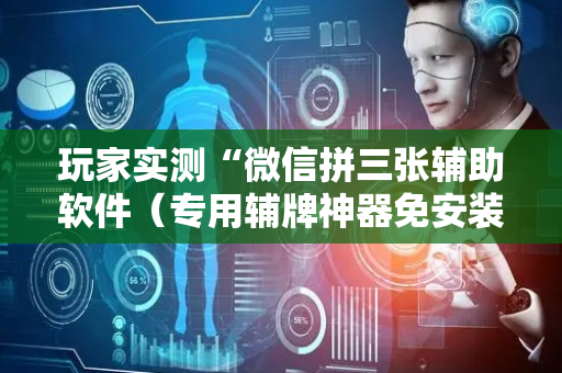 玩家实测“微信拼三张辅助软件（专用辅牌神器免安装）