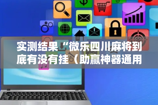 实测结果“微乐四川麻将到底有没有挂（助赢神器通用版）