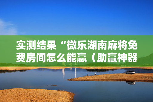 实测结果“微乐湖南麻将免费房间怎么能赢（助赢神器通用版）