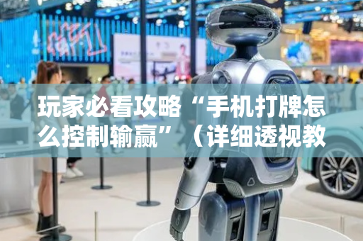 玩家必看攻略“手机打牌怎么控制输赢”（详细透视教程）-哔哩哔哩