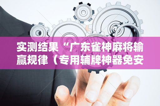 实测结果“广东雀神麻将输赢规律（专用辅牌神器免安装）