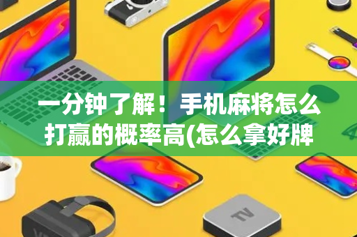 一分钟了解！手机麻将怎么打赢的概率高(怎么拿好牌)
