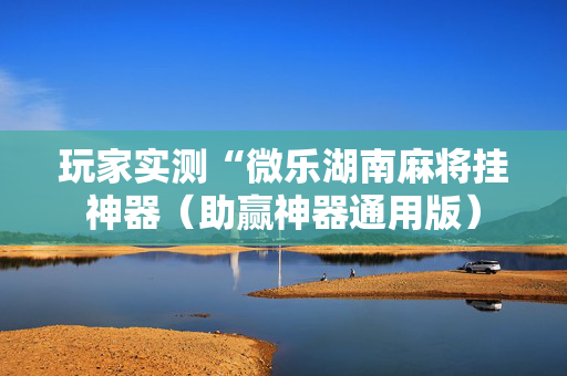 玩家实测“微乐湖南麻将挂神器（助赢神器通用版）