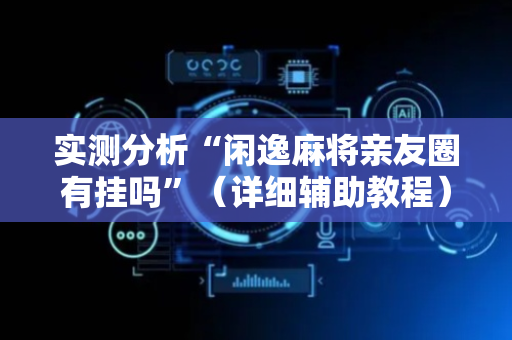 实测分析“闲逸麻将亲友圈有挂吗”（详细辅助教程）-哔哩哔哩