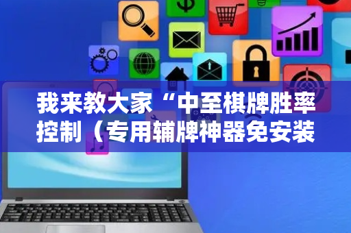 我来教大家“中至棋牌胜率控制（专用辅牌神器免安装）