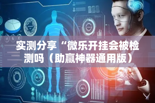 实测分享“微乐开挂会被检测吗（助赢神器通用版）