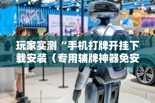 玩家实测“手机打牌开挂下载安装（专用辅牌神器免安装）