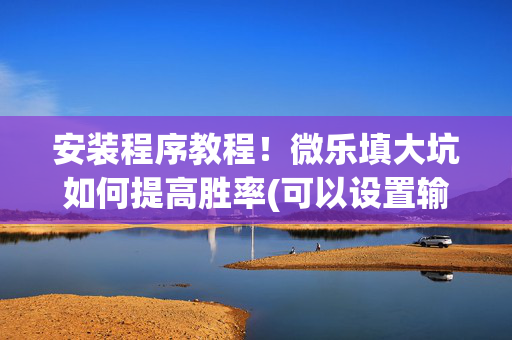 安装程序教程！微乐填大坑如何提高胜率(可以设置输赢吗)