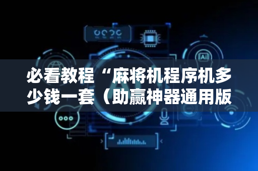 必看教程“麻将机程序机多少钱一套（助赢神器通用版）
