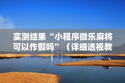 实测结果“小程序微乐麻将可以作假吗”（详细透视教程）-哔哩哔哩