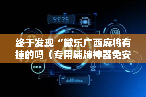 终于发现“微乐广西麻将有挂的吗（专用辅牌神器免安装）