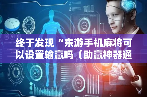 终于发现“东游手机麻将可以设置输赢吗（助赢神器通用版）