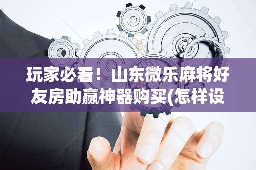 玩家必看！山东微乐麻将好友房助赢神器购买(怎样设置才容易赢)