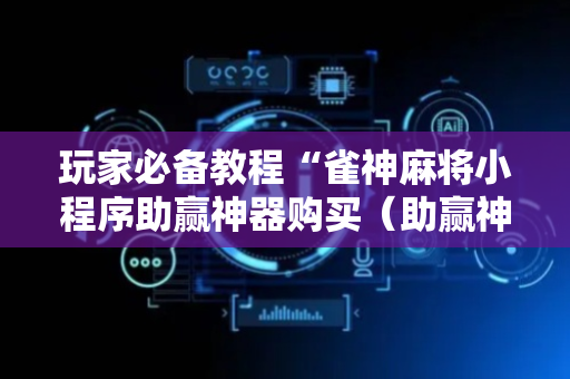 玩家必备教程“雀神麻将小程序助赢神器购买（助赢神器通用版）
