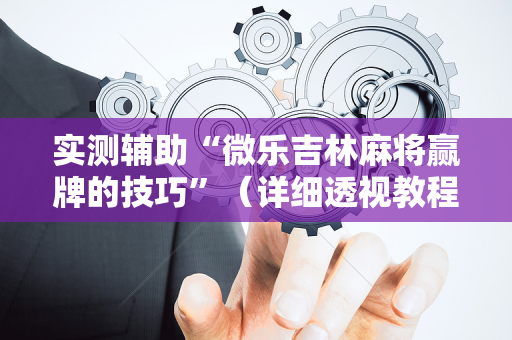 实测辅助“微乐吉林麻将赢牌的技巧”（详细透视教程）-哔哩哔哩
