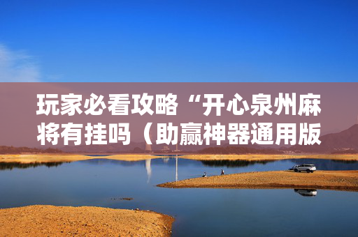 玩家必看攻略“开心泉州麻将有挂吗（助赢神器通用版）