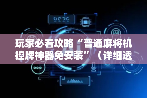 玩家必看攻略“普通麻将机控牌神器免安装”（详细透视教程）-哔哩哔哩