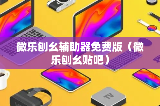 微乐刨幺辅助器免费版（微乐刨幺贴吧）