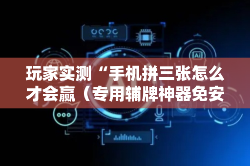 玩家实测“手机拼三张怎么才会赢（专用辅牌神器免安装）