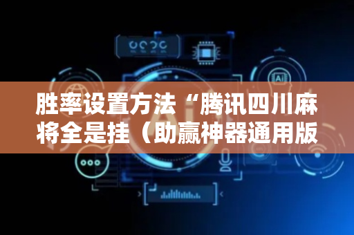 胜率设置方法“腾讯四川麻将全是挂（助赢神器通用版）