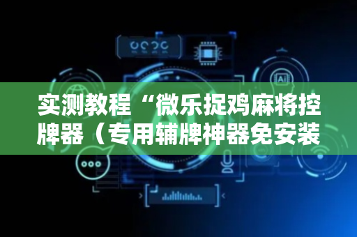 实测教程“微乐捉鸡麻将控牌器（专用辅牌神器免安装）