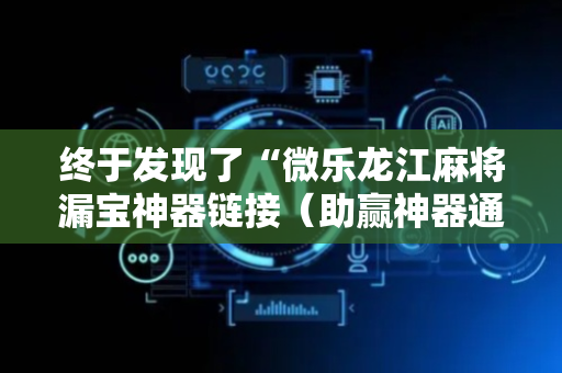 终于发现了“微乐龙江麻将漏宝神器链接（助赢神器通用版）