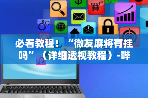 必看教程！“微友麻将有挂吗”（详细透视教程）-哔哩哔哩