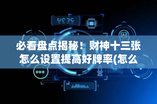 必看盘点揭秘！财神十三张怎么设置提高好牌率(怎么来好牌)