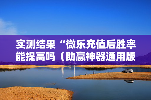 实测结果“微乐充值后胜率能提高吗（助赢神器通用版）