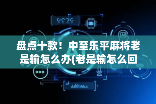 盘点十款！中至乐平麻将老是输怎么办(老是输怎么回事)