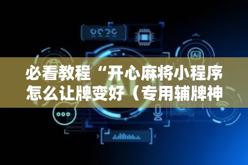 必看教程“开心麻将小程序怎么让牌变好（专用辅牌神器免安装）