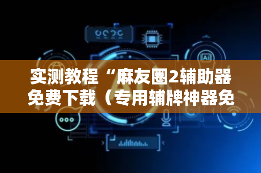 实测教程“麻友圈2辅助器免费下载（专用辅牌神器免安装）