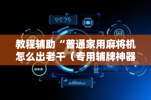 教程辅助“普通家用麻将机怎么出老千（专用辅牌神器免安装）