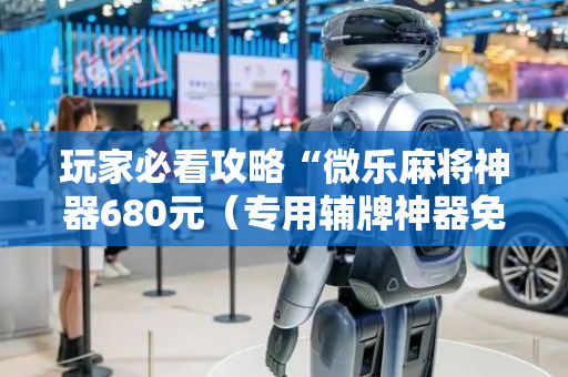 玩家必看攻略“微乐麻将神器680元（专用辅牌神器免安装）