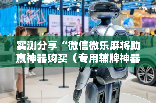 实测分享“微信微乐麻将助赢神器购买（专用辅牌神器免安装）