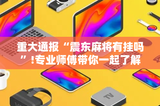 重大通报“震东麻将有挂吗”!专业师傅带你一起了解（详细教程）-抖音
