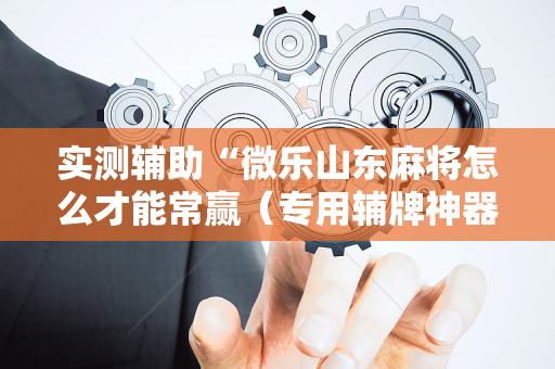 实测辅助“微乐山东麻将怎么才能常赢（专用辅牌神器免安装）