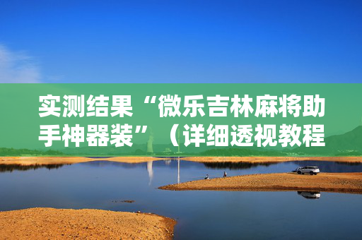 实测结果“微乐吉林麻将助手神器装”（详细透视教程）-哔哩哔哩