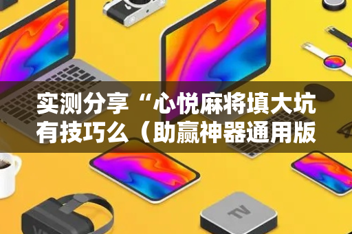 实测分享“心悦麻将填大坑有技巧么（助赢神器通用版）