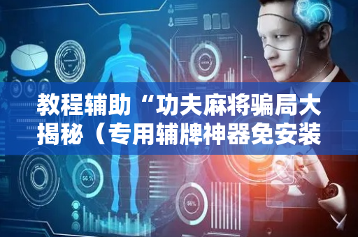 教程辅助“功夫麻将骗局大揭秘（专用辅牌神器免安装）