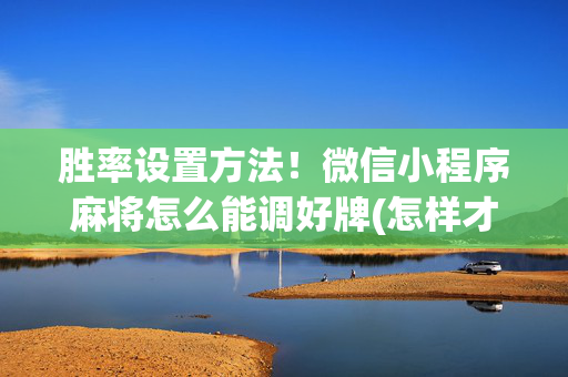 胜率设置方法！微信小程序麻将怎么能调好牌(怎样才能有好牌)