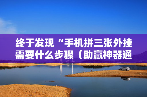 终于发现“手机拼三张外挂需要什么步骤（助赢神器通用版）
