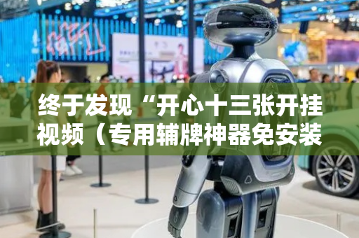 终于发现“开心十三张开挂视频（专用辅牌神器免安装）