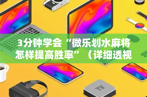 3分钟学会“微乐划水麻将怎样提高胜率”（详细透视教程）-哔哩哔哩