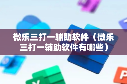 微乐三打一辅助软件（微乐三打一辅助软件有哪些）
